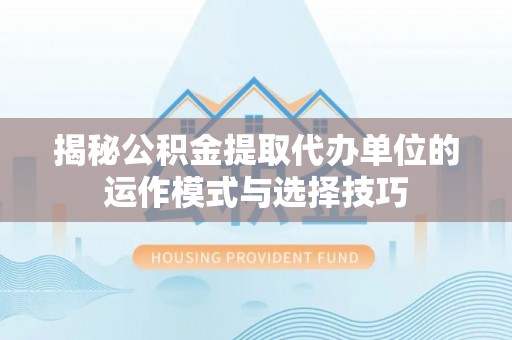 沈阳揭秘公积金提取代办单位的运作模式与选择技巧