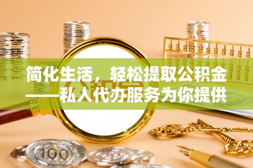 沈阳简化生活，轻松提取公积金——私人代办服务为你提供便利