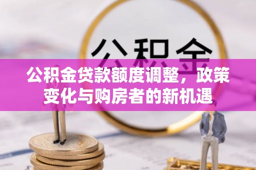 沈阳公积金贷款额度调整，政策变化与购房者的新机遇