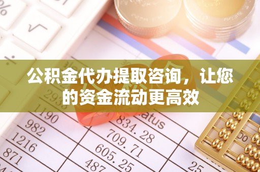 沈阳公积金代办提取咨询，让您的资金流动更高效