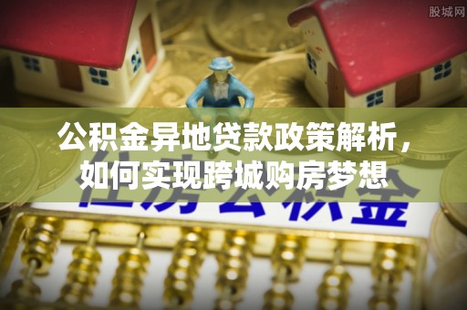 沈阳公积金异地贷款政策解析，如何实现跨城购房梦想
