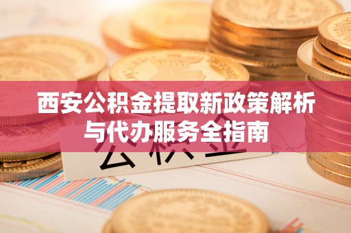 沈阳西安公积金提取新政策解析与代办服务全指南