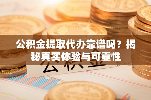 沈阳公积金提取代办靠谱吗？揭秘真实体验与可靠性