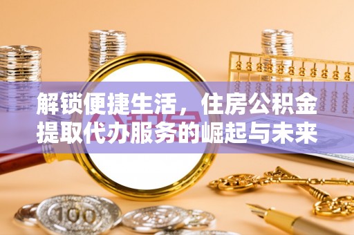 沈阳解锁便捷生活，住房公积金提取代办服务的崛起与未来
