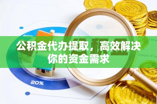 沈阳公积金代办提取，高效解决你的资金需求