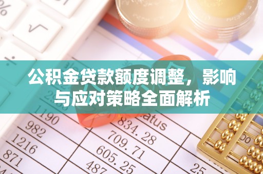 沈阳公积金贷款额度调整，影响与应对策略全面解析