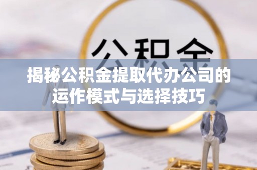 沈阳揭秘公积金提取代办公司的运作模式与选择技巧