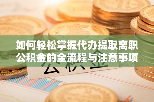 沈阳如何轻松掌握代办提取离职公积金的全流程与注意事项