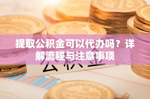 沈阳提取公积金可以代办吗？详解流程与注意事项
