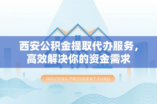 沈阳西安公积金提取代办服务，高效解决你的资金需求