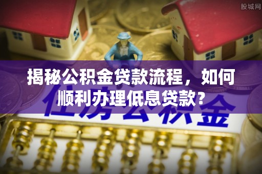 沈阳揭秘公积金贷款流程，如何顺利办理低息贷款？