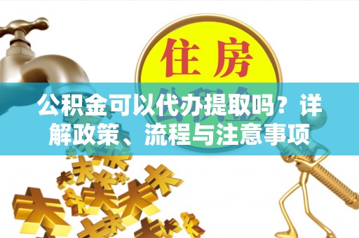 沈阳公积金可以代办提取吗？详解政策、流程与注意事项