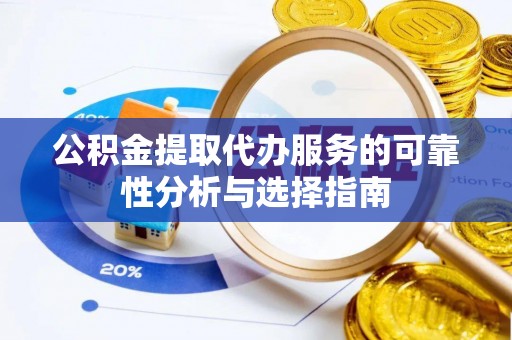沈阳公积金提取代办服务的可靠性分析与选择指南