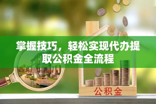 沈阳掌握技巧，轻松实现代办提取公积金全流程