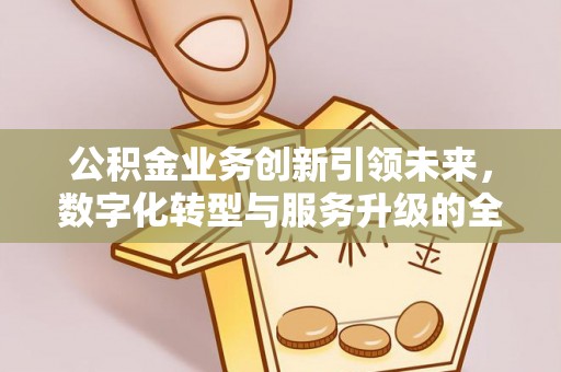 沈阳公积金业务创新引领未来，数字化转型与服务升级的全新篇章