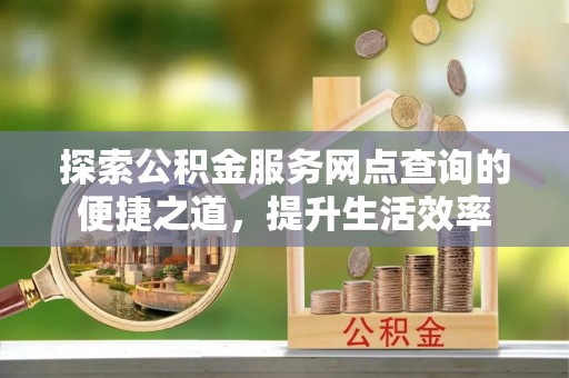 沈阳探索公积金服务网点查询的便捷之道，提升生活效率