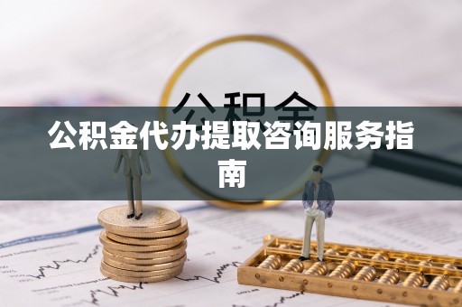 沈阳公积金代办提取咨询服务指南