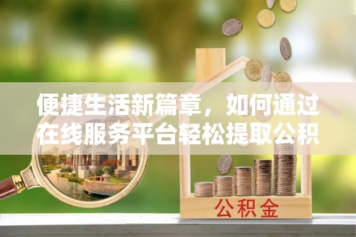 沈阳便捷生活新篇章，如何通过在线服务平台轻松提取公积金