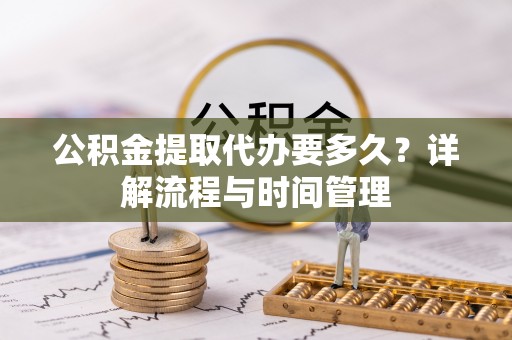 沈阳公积金提取代办要多久？详解流程与时间管理