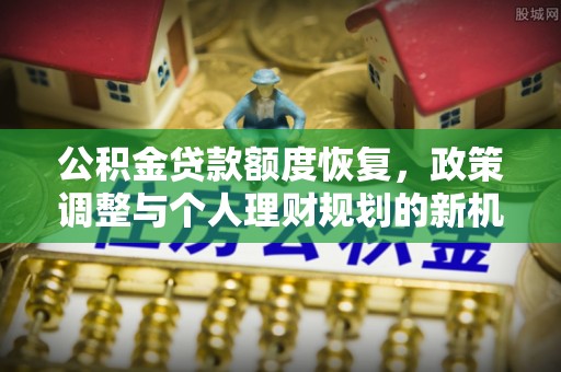 沈阳公积金贷款额度恢复，政策调整与个人理财规划的新机遇