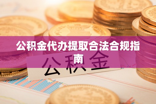 沈阳公积金代办提取合法合规指南