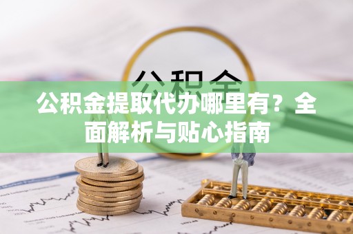 沈阳公积金提取代办哪里有？全面解析与贴心指南
