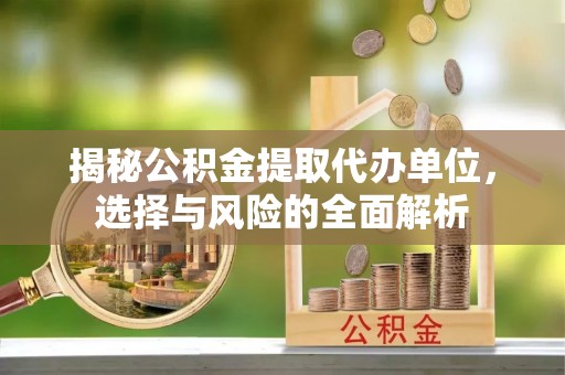 沈阳揭秘公积金提取代办单位，选择与风险的全面解析