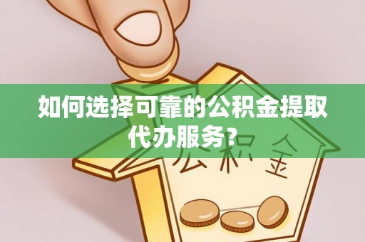 沈阳如何选择可靠的公积金提取代办服务？