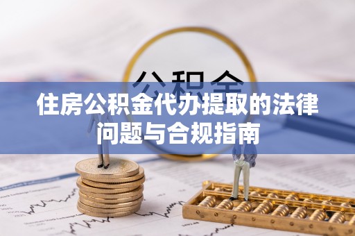 沈阳住房公积金代办提取的法律问题与合规指南