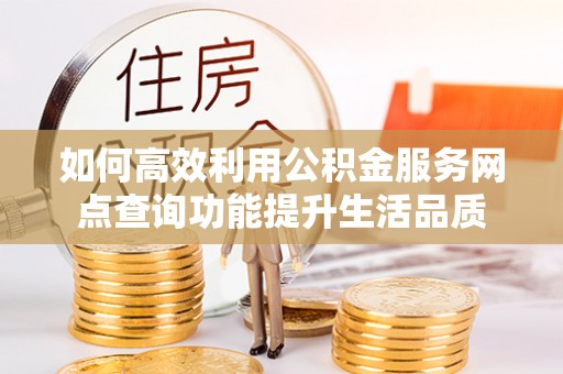 沈阳如何高效利用公积金服务网点查询功能提升生活品质