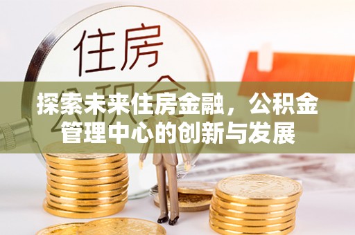 沈阳探索未来住房金融，公积金管理中心的创新与发展