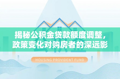 沈阳揭秘公积金贷款额度调整，政策变化对购房者的深远影响