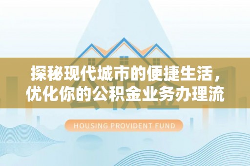 沈阳探秘现代城市的便捷生活，优化你的公积金业务办理流程