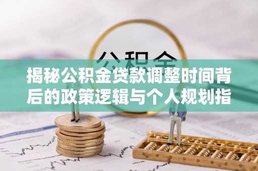 沈阳揭秘公积金贷款调整时间背后的政策逻辑与个人规划指南
