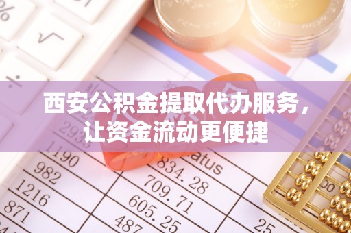 沈阳西安公积金提取代办服务，让资金流动更便捷