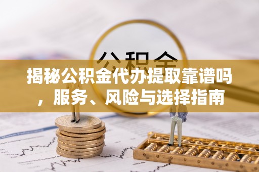 沈阳揭秘公积金代办提取靠谱吗，服务、风险与选择指南