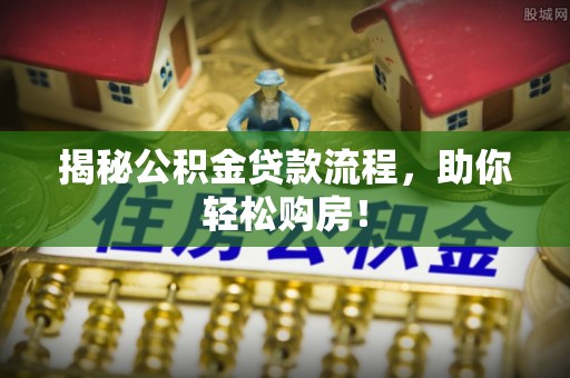 沈阳揭秘公积金贷款流程，助你轻松购房！