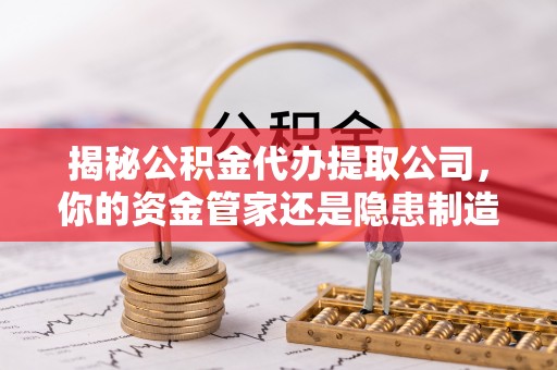 沈阳揭秘公积金代办提取公司，你的资金管家还是隐患制造者？