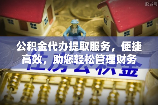 沈阳公积金代办提取服务，便捷高效，助您轻松管理财务