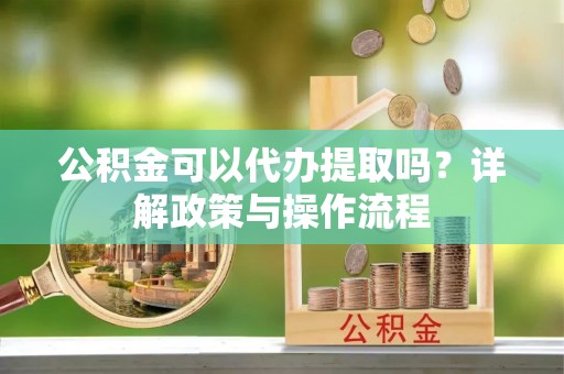 沈阳公积金可以代办提取吗？详解政策与操作流程