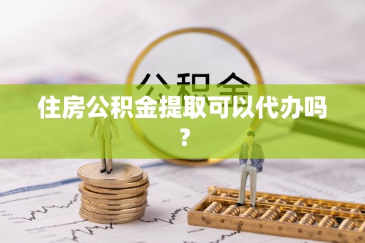 沈阳住房公积金提取可以代办吗？