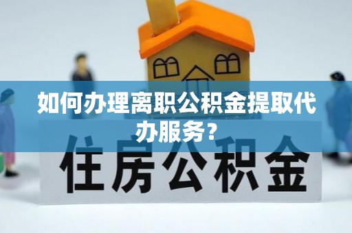 沈阳如何办理离职公积金提取代办服务？