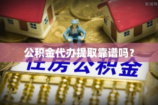 沈阳公积金代办提取靠谱吗？