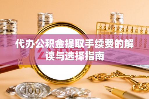沈阳代办公积金提取手续费的解读与选择指南