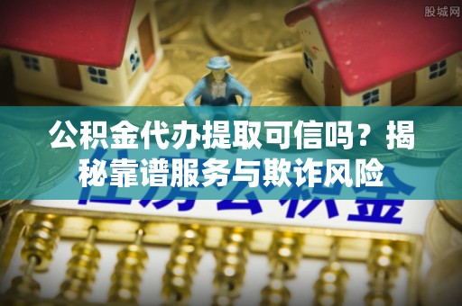 沈阳公积金代办提取可信吗？揭秘靠谱服务与欺诈风险