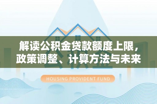 沈阳解读公积金贷款额度上限，政策调整、计算方法与未来趋势