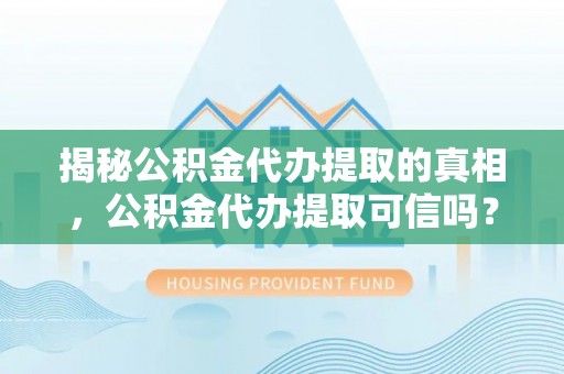 沈阳揭秘公积金代办提取的真相，公积金代办提取可信吗？