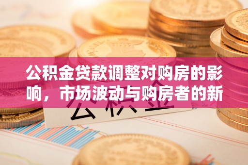 沈阳公积金贷款调整对购房的影响，市场波动与购房者的新选择