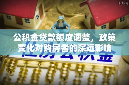 沈阳公积金贷款额度调整，政策变化对购房者的深远影响
