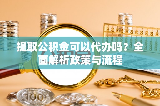 沈阳提取公积金可以代办吗？全面解析政策与流程